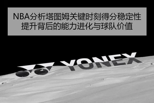 NBA分析塔图姆关键时刻得分稳定性提升背后的能力进化与球队价值