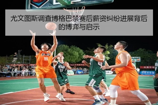 尤文图斯调查博格巴禁赛后薪资纠纷进展背后的博弈与启示
