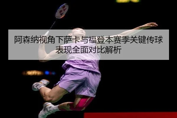 阿森纳视角下萨卡与福登本赛季关键传球表现全面对比解析