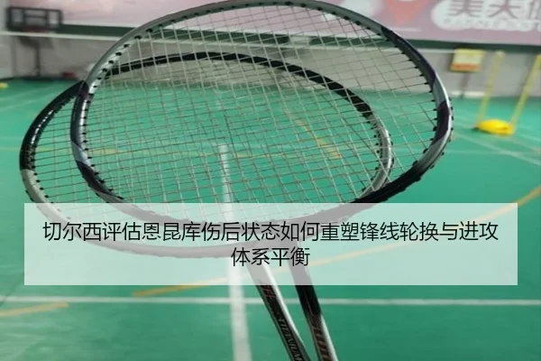 切尔西评估恩昆库伤后状态如何重塑锋线轮换与进攻体系平衡