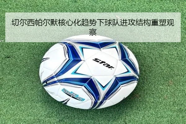 切尔西帕尔默核心化趋势下球队进攻结构重塑观察