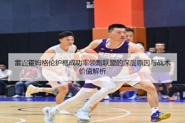 雷霆霍姆格伦护框成功率领跑联盟的深层原因与战术价值解析