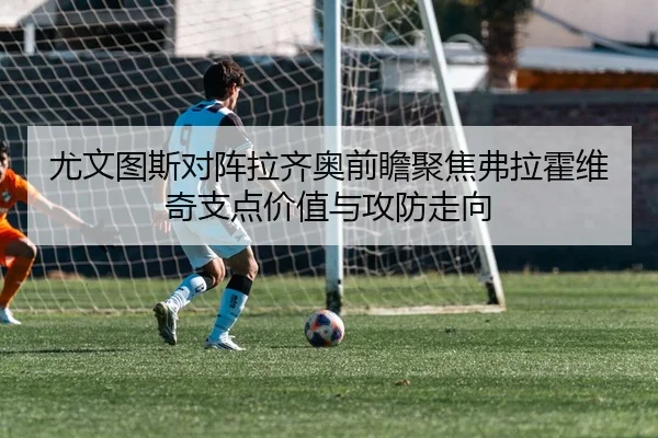 尤文图斯对阵拉齐奥前瞻聚焦弗拉霍维奇支点价值与攻防走向
