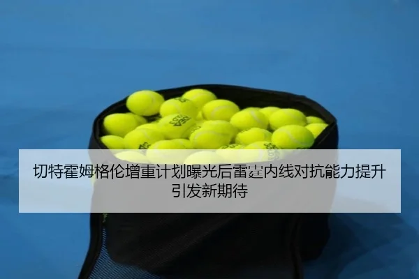 切特霍姆格伦增重计划曝光后雷霆内线对抗能力提升引发新期待